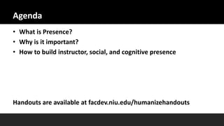 Agenda
• What is Presence?
• Why is it important?
• How to build instructor, social, and cognitive presence
Handouts are available at facdev.niu.edu/humanizehandouts
 