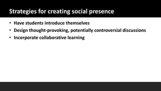 Strategies for creating social presence
• Have students introduce themselves
• Design thought-provoking, potentially controversial discussions
• Incorporate collaborative learning
 