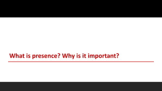 What is presence? Why is it important?
 