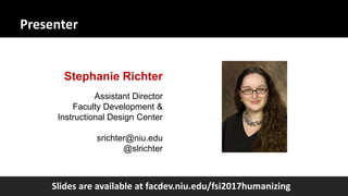 Presenter
Assistant Director
Faculty Development &
Instructional Design Center
srichter@niu.edu
@slrichter
Stephanie Richter
Slides are available at facdev.niu.edu/fsi2017humanizing
 