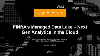 © 2017, Amazon Web Services, Inc. or its Affiliates. All rights reserved.
Bob Griffiths, AWS Solutions Architect Manager
John Hitchingham, FINRA Engineering
August 14, 2017
FINRA’s Managed Data Lake – Next
Gen Analytics in the Cloud
 