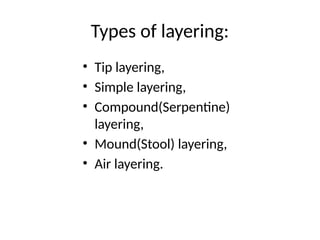 Types of layering:
• Tip layering,
• Simple layering,
• Compound(Serpentine)
layering,
• Mound(Stool) layering,
• Air layering.
 