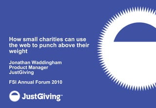 How small charities can use the web to punch above their weight Jonathan Waddingham Product Manager JustGiving FSI Annual Forum 2010 