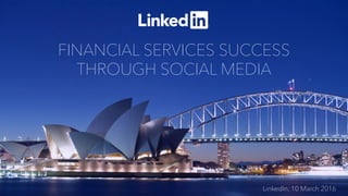 FINANCIAL SERVICES SUCCESS
THROUGH SOCIAL MEDIA
LinkedIn, 10 March 2016
 