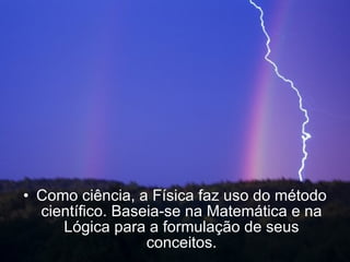 Como ciência, a Física faz uso do método científico. Baseia-se na Matemática e na Lógica para a formulação de seus conceitos. 