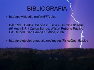 BIBLIOGRAFIA http://pt.wikipedia.org/wiki/FÃ­sica BARROS, Carlos. Ciências: Física e Química 8ª série (9º Ano) E.F. / Carlos Barros, Wilson Roberto Paulino. Ed. Reform. São Paulo-SP: Ática, 2006. http://projetoeletromag.zip.net/images/FisicaQuantica.jpg 