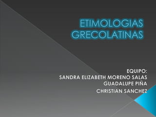 ETIMOLOGIAS GRECOLATINAS  EQUIPO: SANDRA ELIZABETH MORENO SALAS  GUADALUPE PIÑA CHRISTIAN SANCHEZ 
