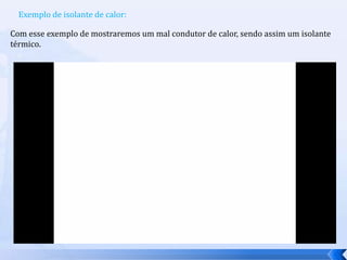 Exemplo de isolante de calor:Com esse exemplo de mostraremos um mal condutor de calor, sendo assim um isolantetérmico. 