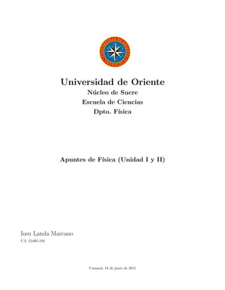 Universidad de Oriente
                          N´ cleo de Sucre
                           u
                        Escuela de Ciencias
                             Dpto. F´
                                    ısica




                  Apuntes de F´
                              ısica (Unidad I y II)




Iosu Landa Marcano
C.I: 12.665.194




                           Cuman´; 18 de junio de 2011
                                a
 