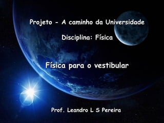 Projeto - A caminho da Universidade Disciplina: Física Física para o vestibular Prof. Leandro L S Pereira 