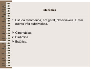 Mecânica Estuda fenômenos, em geral, observáveis. E tem outras três subdivisões. Cinemática. Dinâmica. Estática. 