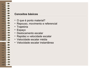Conceitos básicos O que é ponto material? Repouso, movimento e referencial Trajetória Espaço Deslocamento escalar Rapidez e velocidade escalar Velocidade escalar média Velocidade escalar instantânea 