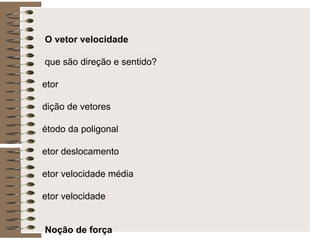 * O vetor velocidade O que são direção e sentido? Vetor Adição de vetores Método da poligonal Vetor deslocamento Vetor velocidade média Vetor velocidade * Noção de força O que causa a mudança de velocidade? Conceito de força Componentes perpendiculares de uma força *   O Princípio da Inércia É possível manter um movimento sem a ação de forças? O princípio da Inércia 