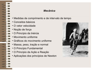 Mecânica Medidas de comprimento e de intervalo de tempo Conceitos básicos O vetor velocidade Noção de força O Princípio da Inércia Movimento uniforme Gráficos do movimento uniforme Massa, peso, tração e normal O Princípio Fundamental  O Princípio da Ação e Reação Aplicações dos princípios de Newton 
