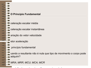 *O Princípio Fundamental  Aceleração escalar média Aceleração escalar instantânea Variação do vetor velocidade Vetor aceleração O princípio fundamental Quando a resultante não é nula que tipo de movimento o corpo pode adquirir? MRA; MRR; MCU; MCA; MCR Descrição do movimento uniformemente variado Função da velocidade no MUV Função horária dos espaços no MUV, gráfico axt e Expressão de Torricelli 