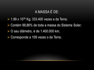 A massa é de:1.99 x 1030Kg; 333.400 vezes a da Terra;