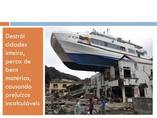 Destrói
cidades
inteira,
perca de
bens
matérias,
causando
prejuízos
incalculáveis
.
 