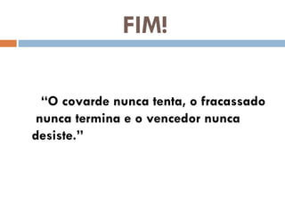 FIM!

  “O covarde nunca tenta, o fracassado
 nunca termina e o vencedor nunca
desiste.”
 