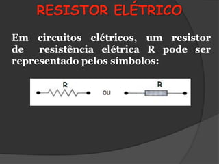 RESISTOR ELÉTRICO
Em circuitos elétricos, um resistor
de   resistência elétrica R pode ser
representado pelos símbolos:
 