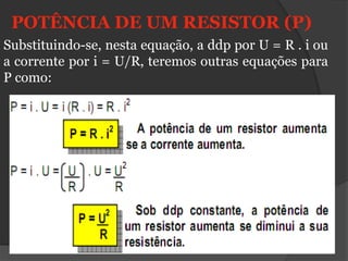 POTÊNCIA DE UM RESISTOR (P)
Substituindo-se, nesta equação, a ddp por U = R . i ou
a corrente por i = U/R, teremos outras equações para
P como:
 