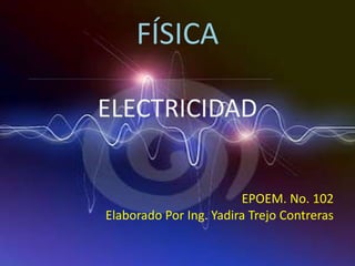 FÍSICA

ELECTRICIDAD


                        EPOEM. No. 102
Elaborado Por Ing. Yadira Trejo Contreras
 
