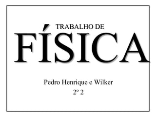 TRABALHO DE



FÍSICA
 Pedro Henrique e Wilker
          2º 2
 