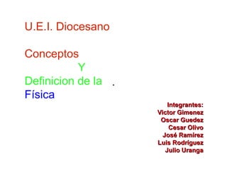U.E.I. Diocesano

Conceptos
           Y
Definicion de la
Física
                       Integrantes:
                   Victor Gimenez
                    Oscar Guedez
                        Cesar Olivo
                     José Ramírez
                   Luis Rodríguez
                      Julio Uranga
 