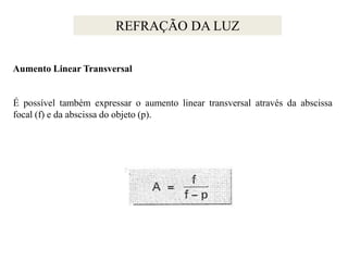 REFRAÇÃO DA LUZ
Aumento Linear Transversal

É possível também expressar o aumento linear transversal através da abscissa
focal (f) e da abscissa do objeto (p).

 
