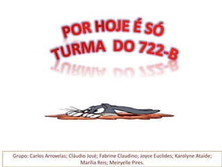 Grupo: Carlos Arroxelas; Cláudio José; Fabrine Claudino; Joyce Euclides; Karolyne Ataíde;
Marília Reis; Meiryelle Pires.

 