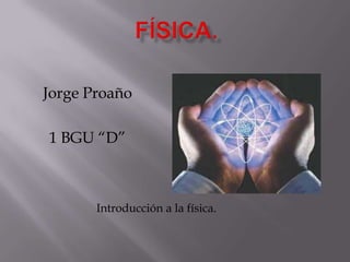 Jorge Proaño
1 BGU “D”
Introducción a la física.
 