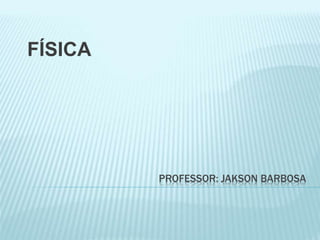 PROFESSOR: JAKSON BARBOSA
FÍSICA
 