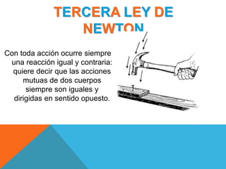 TERCERA LEY DE
NEWTON
Con toda acción ocurre siempre
una reacción igual y contraria:
quiere decir que las acciones
mutuas de dos cuerpos
siempre son iguales y
dirigidas en sentido opuesto.
 