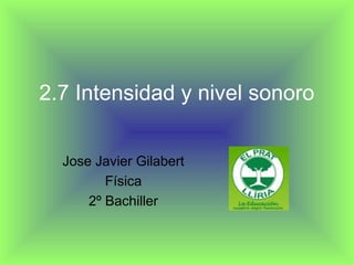 2.7 Intensidad y nivel sonoro
Jose Javier Gilabert
Física
2º Bachiller
 