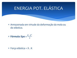 ENERGIA POT. ELÁSTICA 
 Armazenada em virtude da deformação da mola ou 
do elástico. 
 Fórmula: Epe = 
퐾 . 푋² 
2 
 Força elástica = X . K 
 