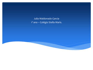 Julia Maldonado Garcia 
1º ano – Colégio Stella Maris. 
