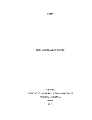 FÍSICA
LEIDY VANESSA VEGA RAMÍREZ
UNISANGIL
FACULTAD DE INGENIERÍA Y CIENCIAS NATURALES
INGENIERÍA AMBIENTAL
YOPAL
2015
 