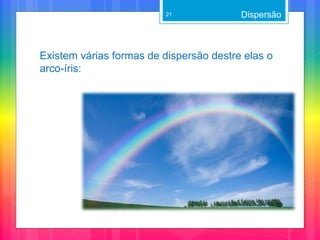 Existem várias formas de dispersão destre elas o
arco-íris:
Dispersão21
 