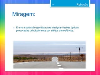 Miragem:
 É uma expressão genética para designar ilusões ópticas
provocadas principalmente por efeitos atmosféricos.
Refração23
 