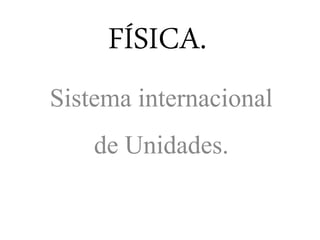 FÍSICA.
Sistema internacional
de Unidades.
 
