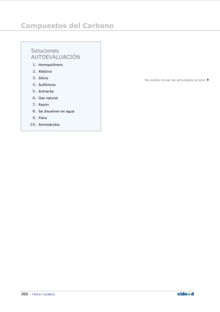 Compuestos del Carbono
366 FÍSICA Y QUÍMICA
No olvides enviar las actividades al tutor
Soluciones
AUTOEVALUACIÓN
1. Homopolímero
2. Atáctico
3. Silicio
4. Sulfónicos
5. Antracita
6. Gas natural
7. Rayón
8. Se disuelven en agua
9. Fibra
10. Aminoácidos
 