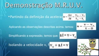 •Partindo da definição da aceleração:
Aplicando as observações descritas acima, temos:
Simplificando a expressão, temos que:
Isolando a velocidade v, fica:
 