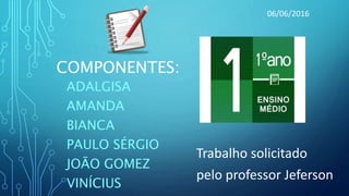 COMPONENTES:
ADALGISA
AMANDA
BIANCA
PAULO SÉRGIO
JOÃO GOMEZ
VINÍCIUS
Trabalho solicitado
pelo professor Jeferson
06/06/2016
 