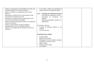 27
 Explicar a característica da Intensidade de corrente e da
resistência eléctrica nos circuitos eléctricos.
 Inserir o voltímetro e o amperímetro num circuito
eléctrico.
 Determinar a resistência total ou equivalente de uma
associação de resistências em série.
 Determinar a resistência total ou equivalente de uma
associação de resistência em paralelo
 Aplicar a definição da potência eléctrica na resolução de
exercícios concretos;
 Explica o funcionamento de alguns aparelhos
eletrodomésticos com a sua potência eléctrica.
 Aplicar a lei de Joule-lenz na resolução de exercícios
concretos.
 Lei de Ohm e gráfico da intensidade da
corrente eléctrica em função da tensão.
1.2.1. Associação de resistências eléctricas
 Associação de resistências em série;
 Associação de resistências em
paralelo;
 Aparelhos de medição: voltímetro e o
amperímetro.
1.3. Potência eléctrica
 Conceito de potência eléctrica e sua
unidade;
 Lei de Joule-Lenz.
Experiências por realizar
 O electroscópio.
 Borboleta electrizada
 Montagem de circuitos eléctricos simples,
em paralelo, em serie e misto;
 Pilha de limão;
 Pilha de solução salina;
 Lei de Ohm.
 