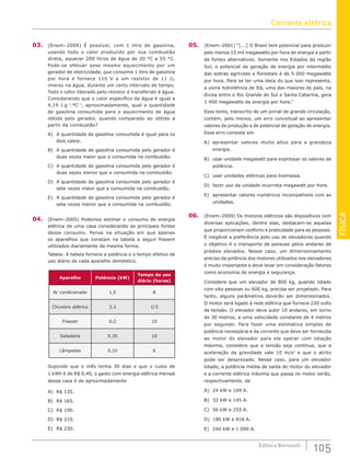 FÍSICA
105
Editora Bernoulli
03. (Enem–2009) É possível, com 1 litro de gasolina,
usando todo o calor produzido por sua combustão
direta, aquecer 200 litros de água de 20 °C a 55 °C.
Pode-se efetuar esse mesmo aquecimento por um
gerador de eletricidade, que consome 1 litro de gasolina
por hora e fornece 110 V a um resistor de 11 Ω,
imerso na água, durante um certo intervalo de tempo.
Todo o calor liberado pelo resistor é transferido à água.
Considerando que o calor específico da água é igual a
4,19 J.g–1
.ºC–1
, aproximadamente, qual a quantidade
de gasolina consumida para o aquecimento de água
obtido pelo gerador, quando comparado ao obtido a
partir da combustão?
A) A quantidade de gasolina consumida é igual para os
dois casos.
B) A quantidade de gasolina consumida pelo gerador é
duas vezes maior que a consumida na combustão.
C) A quantidade de gasolina consumida pelo gerador é
duas vezes menor que a consumida na combustão.
D) A quantidade de gasolina consumida pelo gerador é
sete vezes maior que a consumida na combustão.
E) A quantidade de gasolina consumida pelo gerador é
sete vezes menor que a consumida na combustão.
04. (Enem–2005) Podemos estimar o consumo de energia
elétrica de uma casa considerando as principais fontes
desse consumo. Pense na situação em que apenas
os aparelhos que constam na tabela a seguir fossem
utilizados diariamente da mesma forma.
Tabela: A tabela fornece a potência e o tempo efetivo de
uso diário de cada aparelho doméstico.
Aparelho Potência (kW)
Tempo de uso
diário (horas)
Ar condicionado 1,5 8
Chuveiro elétrico 3,3 1/3
Freezer 0,2 10
Geladeira 0,35 10
Lâmpadas 0,10 6
Supondo que o mês tenha 30 dias e que o custo de
1 kWh é de R$ 0,40, o gasto com energia elétrica mensal
dessa casa é de aproximadamente
A) R$ 135.
B) R$ 165.
C) R$ 190.
D) R$ 210.
E) R$ 230.
05. (Enem–2001) “[...] O Brasil tem potencial para produzir
pelo menos 15 mil megawatts por hora de energia a partir
de fontes alternativas. Somente nos Estados da região
Sul, o potencial de geração de energia por intermédio
das sobras agrícolas e florestais é de 5 000 megawatts
por hora. Para se ter uma ideia do que isso representa,
a usina hidrelétrica de Itá, uma das maiores do país, na
divisa entre o Rio Grande do Sul e Santa Catarina, gera
1 450 megawatts de energia por hora.”
Esse texto, transcrito de um jornal de grande circulação,
contém, pelo menos, um erro conceitual ao apresentar
valores de produção e de potencial de geração de energia.
Esse erro consiste em
A) apresentar valores muito altos para a grandeza
energia.
B) usar unidade megawatt para expressar os valores de
potência.
C) usar unidades elétricas para biomassa.
D) fazer uso da unidade incorreta megawatt por hora.
E) apresentar valores numéricos incompatíveis com as
unidades.
06. (Enem–2009) Os motores elétricos são dispositivos com
diversas aplicações, dentre elas, destacam-se aquelas
que proporcionam conforto e praticidade para as pessoas.
É inegável a preferência pelo uso de elevadores quando
o objetivo é o transporte de pessoas pelos andares de
prédios elevados. Nesse caso, um dimensionamento
preciso da potência dos motores utilizados nos elevadores
é muito importante e deve levar em consideração fatores
como economia de energia e segurança.
Considere que um elevador de 800 kg, quando lotado
com oito pessoas ou 600 kg, precisa ser projetado. Para
tanto, alguns parâmetros deverão ser dimensionados.
O motor será ligado à rede elétrica que fornece 220 volts
de tensão. O elevador deve subir 10 andares, em torno
de 30 metros, a uma velocidade constante de 4 metros
por segundo. Para fazer uma estimativa simples de
potência necessária e da corrente que deve ser fornecida
ao motor do elevador para ele operar com lotação
máxima, considere que a tensão seja contínua, que a
aceleração da gravidade vale 10 m/s2
e que o atrito
pode ser desprezado. Nesse caso, para um elevador
lotado, a potência média de saída do motor do elevador
e a corrente elétrica máxima que passa no motor serão,
respectivamente, de
A) 24 kW e 109 A.
B) 32 kW e 145 A.
C) 56 kW e 255 A.
D) 180 kW e 818 A.
E) 240 kW e 1 090 A.
Corrente elétrica
 