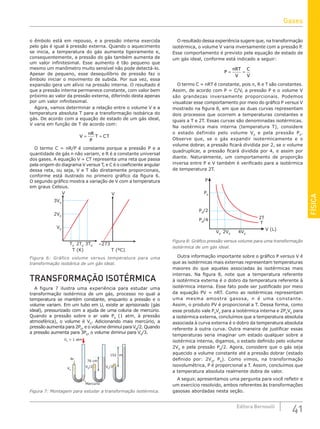 FÍSICA
41
Editora Bernoulli
o êmbolo está em repouso, e a pressão interna exercida
pelo gás é igual à pressão externa. Quando o aquecimento
se inicia, a temperatura do gás aumenta ligeiramente e,
consequentemente, a pressão do gás também aumenta de
um valor infinitesimal. Esse aumento é tão pequeno que
mesmo um manômetro muito sensível não pode detectá-lo.
Apesar de pequeno, esse desequilíbrio de pressão faz o
êmbolo iniciar o movimento de subida. Por sua vez, essa
expansão gera um alívio na pressão interna. O resultado é
que a pressão interna permanece constante, com valor bem
próximo ao valor da pressão externa, diferindo desta apenas
por um valor infinitesimal.
Agora, vamos determinar a relação entre o volume V e a
temperatura absoluta T para a transformação isobárica do
gás. De acordo com a equação de estado de um gás ideal,
V varia em função de T de acordo com:
V
nR
P
T CT
= =
O termo C = nR/P é constante porque a pressão P e a
quantidade de gás n não variam, e R é a constante universal
dos gases. A equação V = CT representa uma reta que passa
pela origem do diagrama V versus T, e C é o coeficiente angular
dessa reta, ou seja, V e T são diretamente proporcionais,
conforme está ilustrado no primeiro gráfico da figura 6.
O segundo gráfico mostra a variação de V com a temperatura
em graus Celsius.
T0
V0
2V0
3V0
V V
2T0
T (K) T (ºC)
3T0 –273
Figura 6: Gráfico volume versus temperatura para uma
transformação isobárica de um gás ideal.
TRANSFORMAÇÃO ISOTÉRMICA
A figura 7 ilustra uma experiência para estudar uma
transformação isotérmica de um gás, processo no qual a
temperatura se mantém constante, enquanto a pressão e o
volume variam. Em um tubo em U, existe ar aprisionado (gás
ideal), pressurizado com a ajuda de uma coluna de mercúrio.
Quando a pressão sobre o ar vale P0
(1 atm, à pressão
atmosférica), o volume é V0
. Adicionando mais mercúrio, a
pressão aumenta para 2P0
, e o volume diminui para V0
/2. Quando
a pressão aumenta para 3P0
, o volume diminui para V0
/3.
Mercúrio
V0
= 1 atm
Ar
V0
V0
/2
152 cm
V0
/3
76 cm
Figura 7: Montagem para estudar a transformação isotérmica.
O resultado dessa experiência sugere que, na transformação
isotérmica, o volume V varia inversamente com a pressão P.
Esse comportamento é previsto pela equação de estado de
um gás ideal, conforme está indicado a seguir:
P
nRT
V
C
V
= =
O termo C = nRT é constante, pois n, R e T são constantes.
Assim, de acordo com P = C/V, a pressão P e o volume V
são grandezas inversamente proporcionais. Podemos
visualizar esse comportamento por meio do gráfico P versus V
mostrado na figura 8, em que as duas curvas representam
dois processos que ocorrem a temperaturas constantes e
iguais a T e 2T. Essas curvas são denominadas isotérmicas.
Na isotérmica mais interna (temperatura T), considere
o estado definido pelo volume V0
e pela pressão P0
.
Observe que, se o gás expandir isotermicamente e o
volume dobrar, a pressão ficará dividida por 2, se o volume
quadruplicar, a pressão ficará dividida por 4, e assim por
diante. Naturalmente, um comportamento de proporção
inversa entre P e V também é verificado para a isotérmica
de temperatura 2T.
P
P0
V0
2V0
4V0
2T
V (L)
T
P0
/2
P0
/4
Figura 8: Gráfico pressão versus volume para uma transformação
isotérmica de um gás ideal.
Outra informação importante sobre o gráfico P versus V é
que as isotérmicas mais externas representam temperaturas
maiores do que aquelas associadas às isotérmicas mais
internas. Na figura 8, note que a temperatura referente
à isotérmica externa é o dobro da temperatura referente à
isotérmica interna. Esse fato pode ser justificado por meio
da equação PV = nRT. Como as isotérmicas representam
uma mesma amostra gasosa, n é uma constante.
Assim, o produto PV é proporcional a T. Dessa forma, como
esse produto vale P0
V0
para a isotérmica interna e 2P0
V0
para
a isotérmica externa, concluímos que a temperatura absoluta
associada à curva externa é o dobro da temperatura absoluta
referente à outra curva. Outra maneira de justificar essas
temperaturas seria imaginar um estado qualquer sobre a
isotérmica interna, digamos, o estado definido pelo volume
2V0
e pela pressão P0
/2. Agora, considere que o gás seja
aquecido a volume constante até a pressão dobrar (estado
definido por: 2V0
, P0
). Como vimos, na transformação
isovolumétrica, P é proporcional a T. Assim, concluímos que
a temperatura absoluta realmente dobra de valor.
A seguir, apresentamos uma pergunta para você refletir e
um exercício resolvido, ambos referentes às transformações
gasosas abordadas nesta seção.
Gases
 