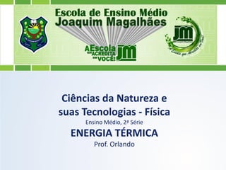 Ciências da Natureza e
suas Tecnologias - Física
Ensino Médio, 2ª Série
ENERGIA TÉRMICA
Prof. Orlando
 