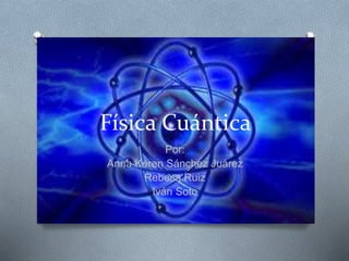 Física Cuántica
Por:
Anna Keren Sánchez Juárez
Rebeca Ruiz
Iván Soto
 