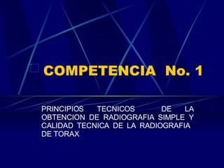 COMPETENCIA  No. 1 PRINCIPIOS TECNICOS  DE LA OBTENCION DE RADIOGRAFIA SIMPLE Y CALIDAD TECNICA DE LA RADIOGRAFIA  DE TORAX 