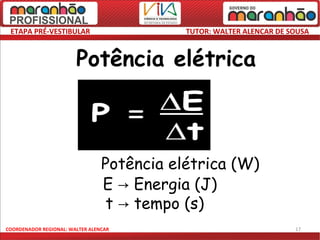 ETAPA PRÉ-VESTIBULAR                       TUTOR: WALTER ALENCAR DE SOUSA



                        Potência elétrica



                   P→            Potência elétrica (W)
                                 E → Energia (J)
                                  t → tempo (s)
COORDENADOR REGIONAL: WALTER ALENCAR                                  17
 