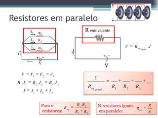 Resistores em paralelo
                                              R equivalente


                                                                            V    R eq           .I
                                                                                        série




                                                                   V
     V       V1    V2    V3
                                                         1
  R1 . I 1    R 2 .I 2   R 3 .I 3                                                               ...
                                                  R eq                 R1   R2   R3
                                                         paral .
       I     I1    I2    I3


                    Para 2      R eq
                                       R1 . R 2              N resistores iguais                 R
                                                                                 R eq
                    resistores:        R1   R2               em paralelo:                       N
 